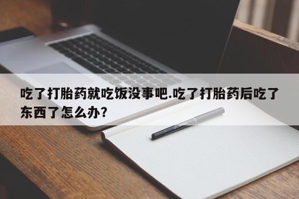 流产药怎么购买吃了打胎药就吃饭没事吧.吃了打胎药后吃了东西了怎么办？