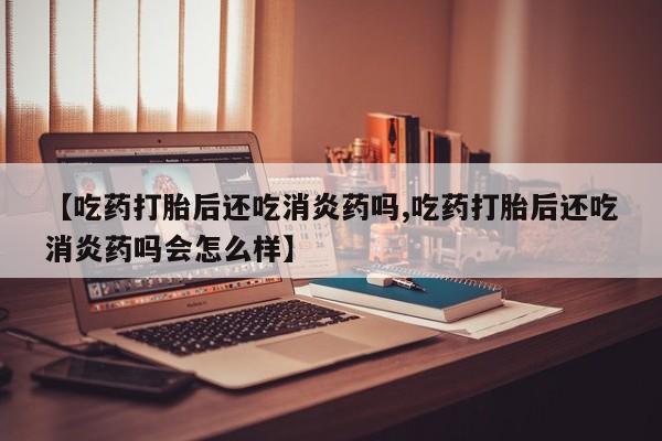 流产药怎么购买【吃药打胎后还吃消炎药吗,吃药打胎后还吃消炎药吗会怎么样】