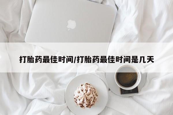 流产药怎么购买打胎药最佳时间/打胎药最佳时间是几天