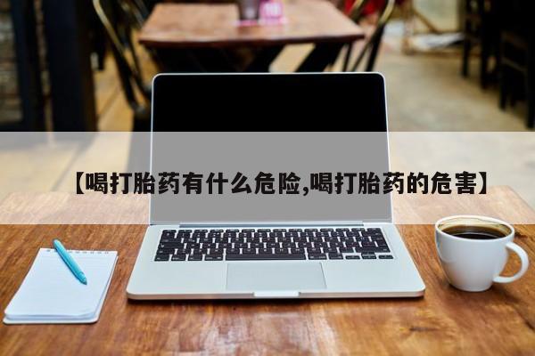 流产药怎么购买【喝打胎药有什么危险,喝打胎药的危害】