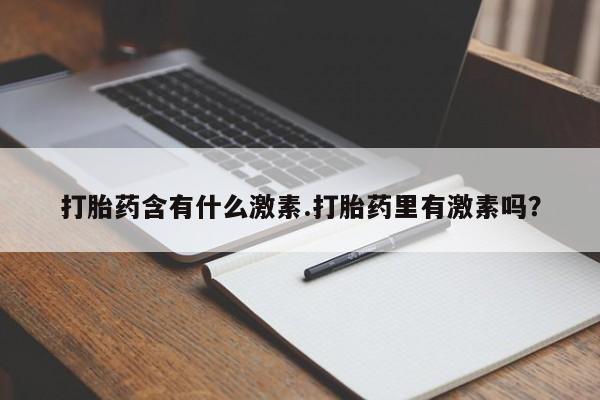 流产药怎么购买打胎药含有什么激素.打胎药里有激素吗？