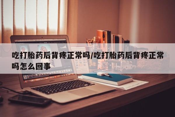 流产药怎么购买吃打胎药后背疼正常吗/吃打胎药后背疼正常吗怎么回事
