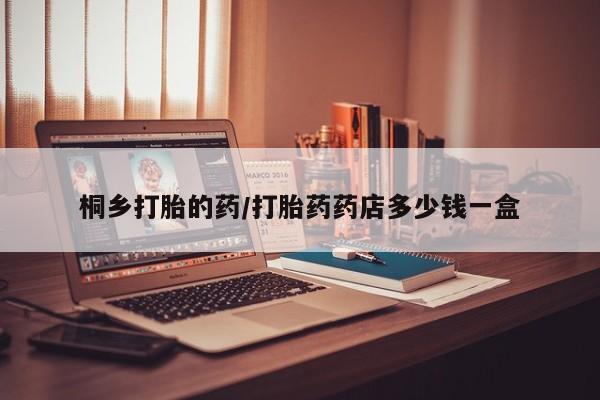 流产药怎么购买桐乡打胎的药/打胎药药店多少钱一盒