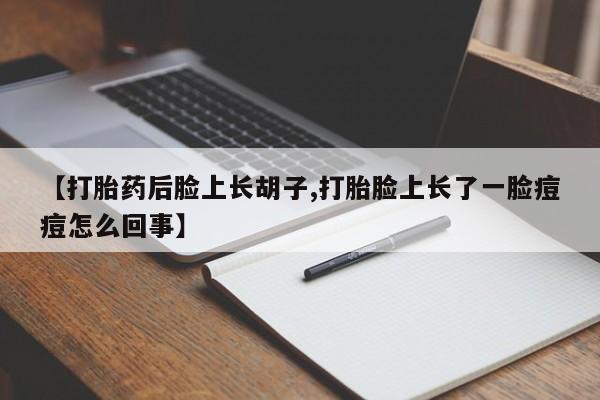 流产药怎么购买【打胎药后脸上长胡子,打胎脸上长了一脸痘痘怎么回事】