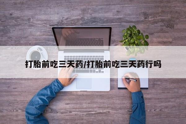 流产药怎么购买打胎前吃三天药/打胎前吃三天药行吗