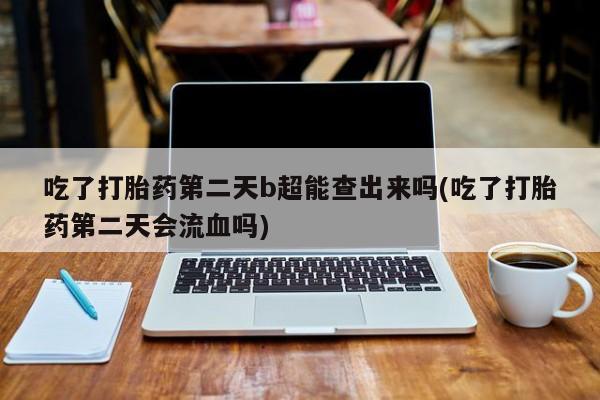 流产药怎么购买吃了打胎药第二天b超能查出来吗(吃了打胎药第二天会流血吗)