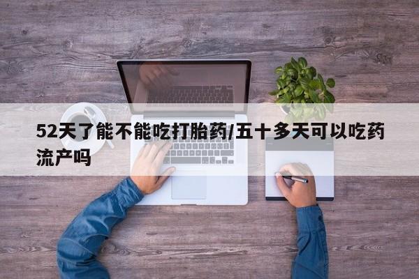 流产药怎么购买52天了能不能吃打胎药/五十多天可以吃药流产吗