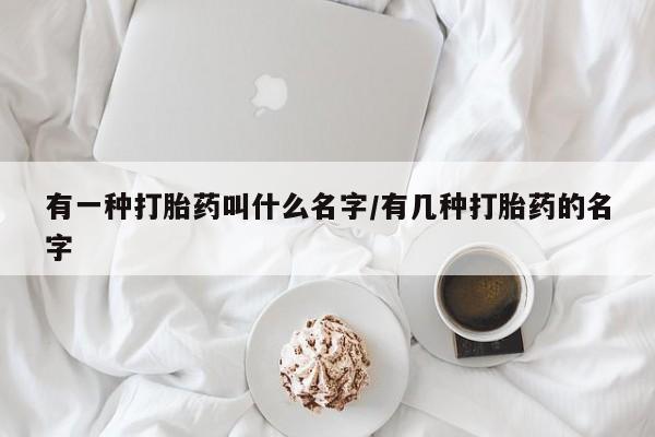 流产药怎么购买有一种打胎药叫什么名字/有几种打胎药的名字
