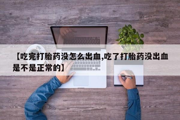 流产药怎么购买【吃完打胎药没怎么出血,吃了打胎药没出血是不是正常的】