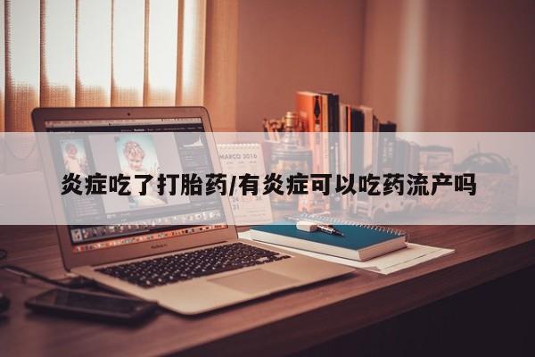流产药怎么购买炎症吃了打胎药/有炎症可以吃药流产吗