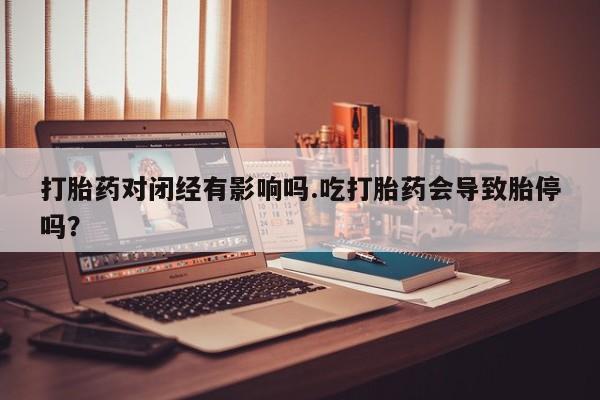 流产药怎么购买打胎药对闭经有影响吗.吃打胎药会导致胎停吗？