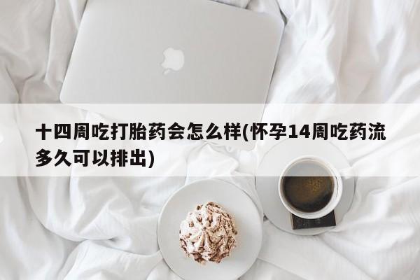 流产药怎么购买十四周吃打胎药会怎么样(怀孕14周吃药流多久可以排出)
