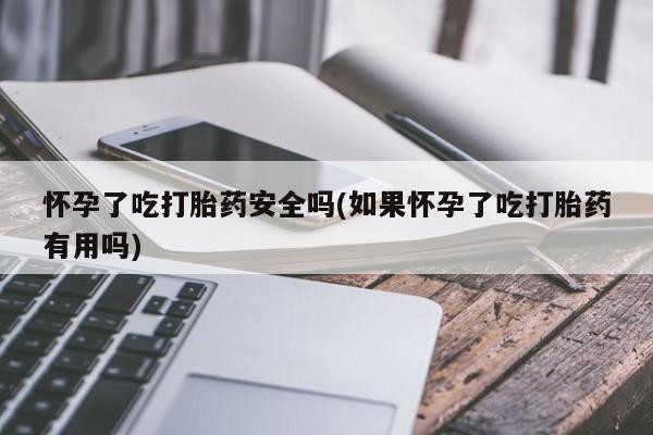 流产药怎么购买怀孕了吃打胎药安全吗(如果怀孕了吃打胎药有用吗)