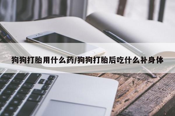 流产药怎么购买狗狗打胎用什么药/狗狗打胎后吃什么补身体