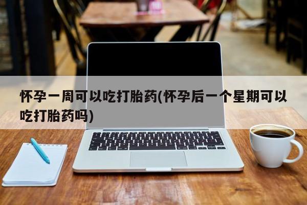 流产药怎么购买怀孕一周可以吃打胎药(怀孕后一个星期可以吃打胎药吗)