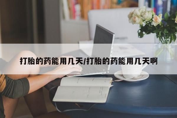 流产药怎么购买打胎的药能用几天/打胎的药能用几天啊