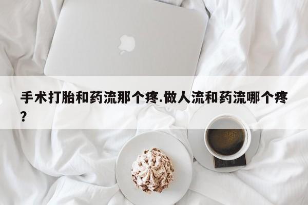 流产药怎么购买手术打胎和药流那个疼.做人流和药流哪个疼？