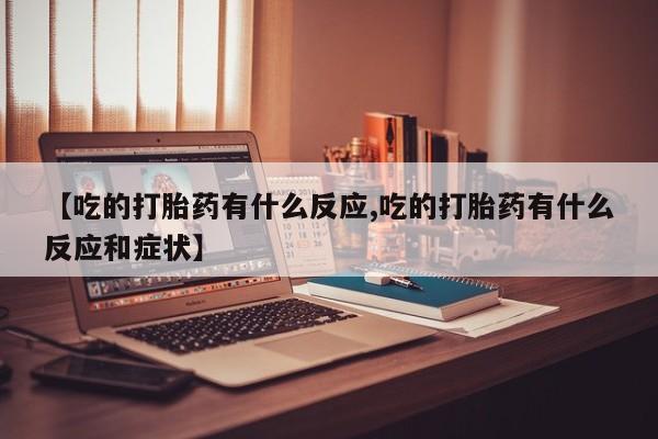 流产药怎么购买【吃的打胎药有什么反应,吃的打胎药有什么反应和症状】