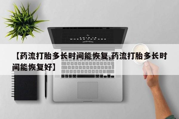 流产药怎么购买【药流打胎多长时间能恢复,药流打胎多长时间能恢复好】