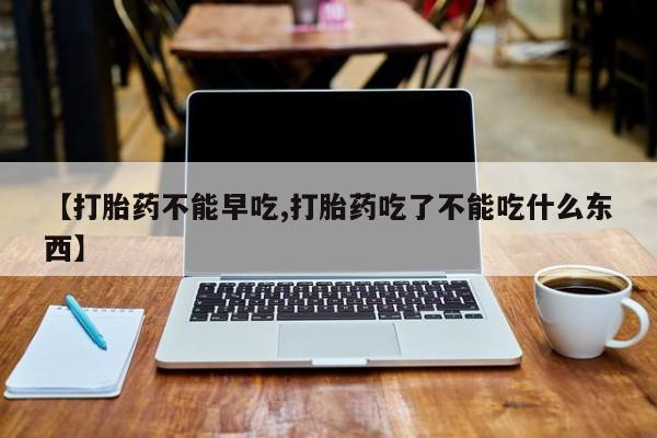 流产药怎么购买【打胎药不能早吃,打胎药吃了不能吃什么东西】