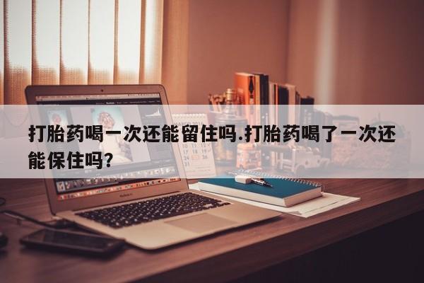 流产药怎么购买打胎药喝一次还能留住吗.打胎药喝了一次还能保住吗？