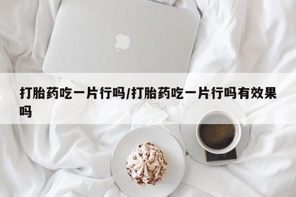 流产药怎么购买打胎药吃一片行吗/打胎药吃一片行吗有效果吗