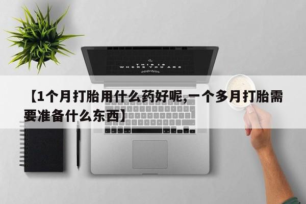 流产药怎么购买【1个月打胎用什么药好呢,一个多月打胎需要准备什么东西】