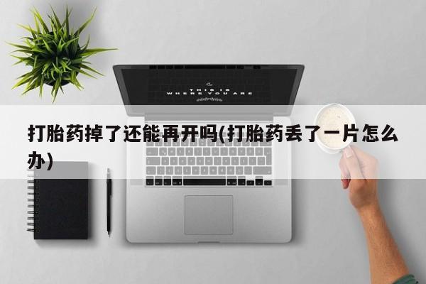 流产药怎么购买打胎药掉了还能再开吗(打胎药丢了一片怎么办)