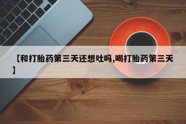 流产药怎么购买【和打胎药第三天还想吐吗,喝打胎药第三天】