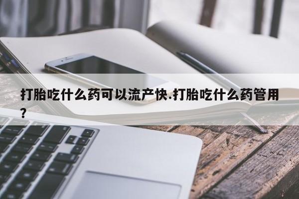 流产药怎么购买打胎吃什么药可以流产快.打胎吃什么药管用？