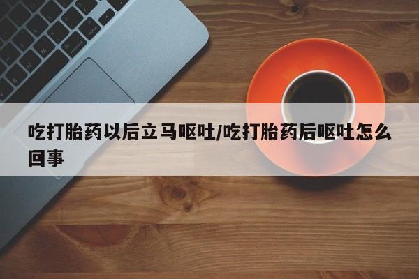 流产药怎么购买吃打胎药以后立马呕吐/吃打胎药后呕吐怎么回事