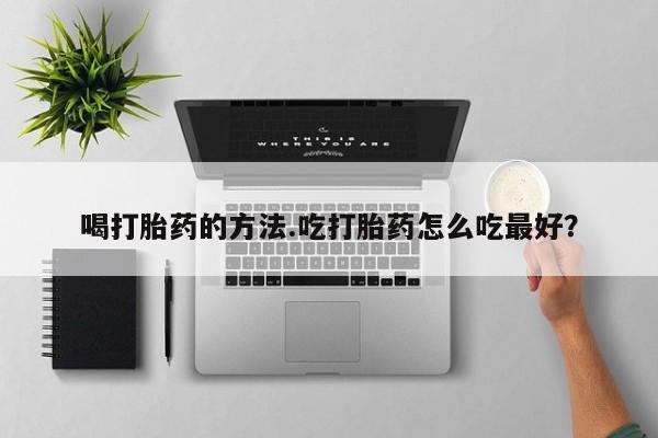 流产药怎么购买喝打胎药的方法.吃打胎药怎么吃最好？