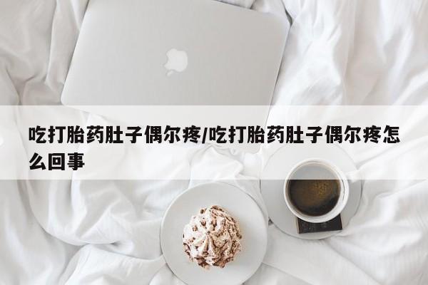 流产药怎么购买吃打胎药肚子偶尔疼/吃打胎药肚子偶尔疼怎么回事