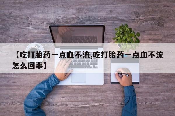 流产药怎么购买【吃打胎药一点血不流,吃打胎药一点血不流怎么回事】