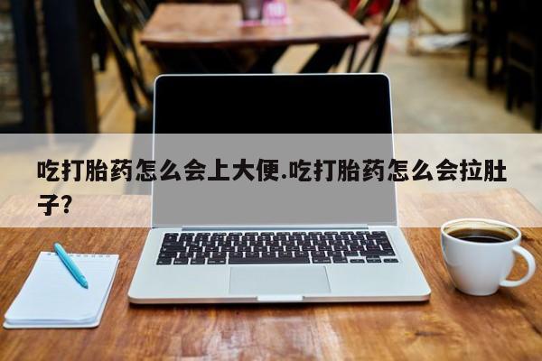 流产药怎么购买吃打胎药怎么会上大便.吃打胎药怎么会拉肚子？
