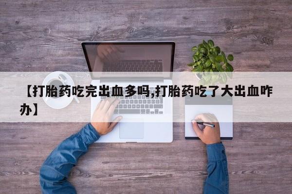 流产药怎么购买【打胎药吃完出血多吗,打胎药吃了大出血咋办】