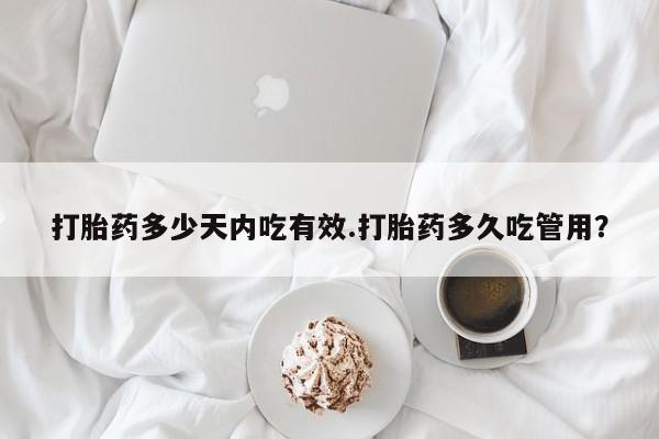 流产药怎么购买打胎药多少天内吃有效.打胎药多久吃管用？