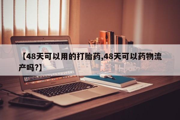 流产药怎么购买【48天可以用的打胎药,48天可以药物流产吗?】