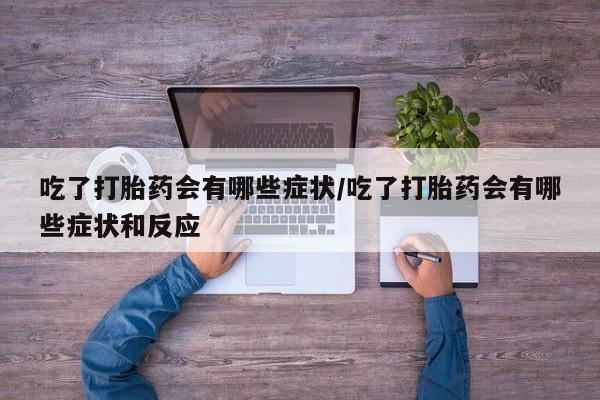 流产药怎么购买吃了打胎药会有哪些症状/吃了打胎药会有哪些症状和反应