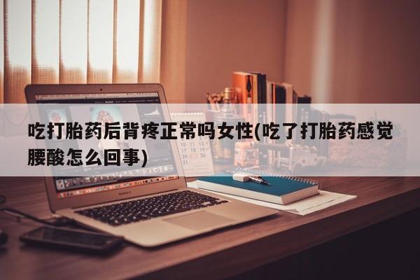 流产药怎么购买吃打胎药后背疼正常吗女性(吃了打胎药感觉腰酸怎么回事)