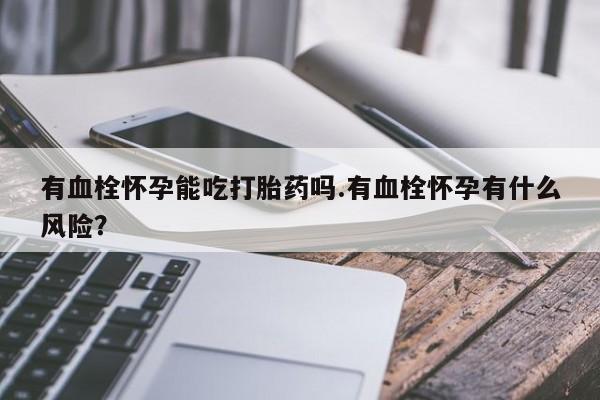 流产药怎么购买有血栓怀孕能吃打胎药吗.有血栓怀孕有什么风险？