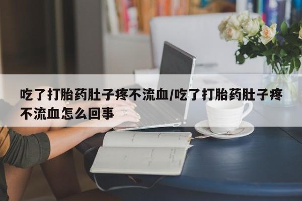 流产药怎么购买吃了打胎药肚子疼不流血/吃了打胎药肚子疼不流血怎么回事