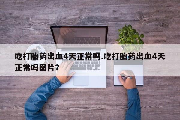 流产药怎么购买吃打胎药出血4天正常吗.吃打胎药出血4天正常吗图片？