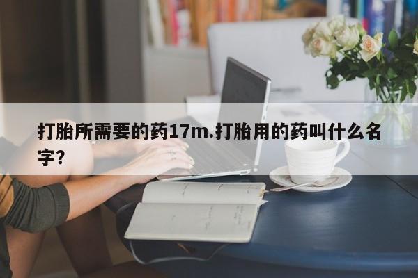 流产药怎么购买打胎所需要的药17m.打胎用的药叫什么名字？