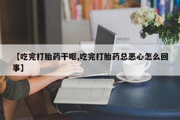 流产药怎么购买【吃完打胎药干呕,吃完打胎药总恶心怎么回事】