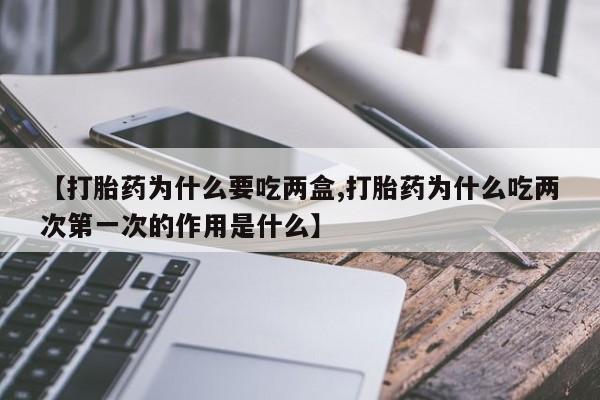 流产药怎么购买【打胎药为什么要吃两盒,打胎药为什么吃两次第一次的作用是什么】