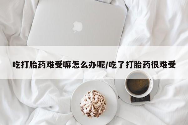 流产药怎么购买吃打胎药难受嘛怎么办呢/吃了打胎药很难受