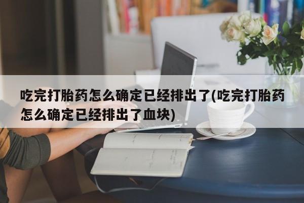 流产药怎么购买吃完打胎药怎么确定已经排出了(吃完打胎药怎么确定已经排出了血块)