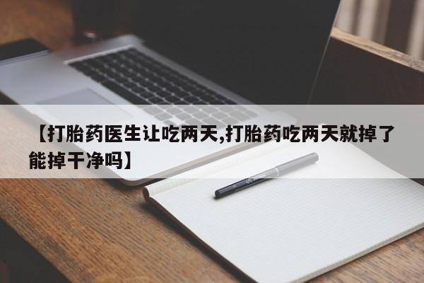流产药怎么购买【打胎药医生让吃两天,打胎药吃两天就掉了能掉干净吗】
