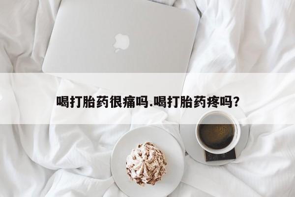 流产药怎么购买喝打胎药很痛吗.喝打胎药疼吗?